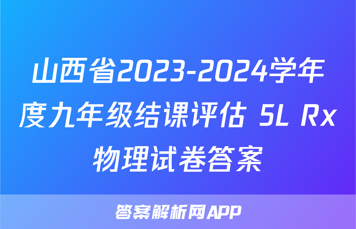 山西省2023-2024学年度九年级结课评估 5L Rx物理试卷答案
